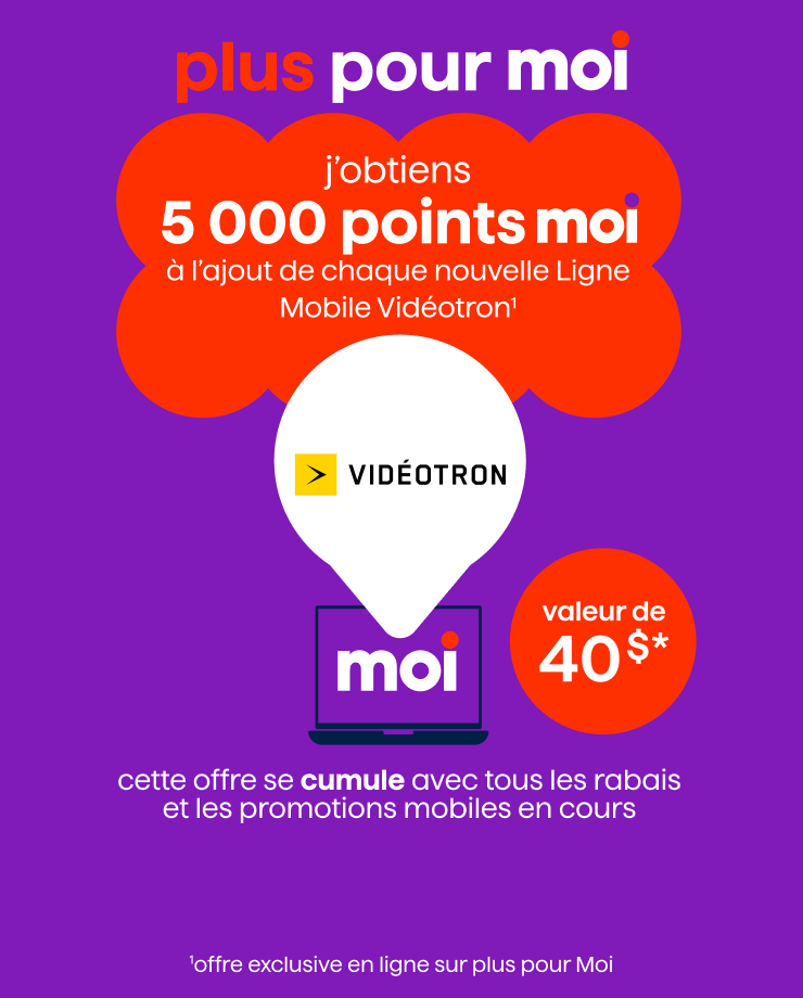 Plus pour Moi. Obtenez 5 000 points Moi, d’une valeur de 40 $, à l’ajout d’une nouvelle ligne mobile Vidéotron.